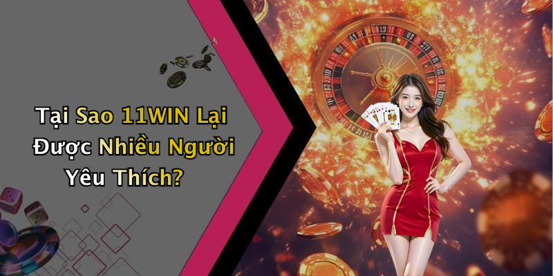 Tại Sao 11WIN Lại Được Nhiều Người Yêu Thích?