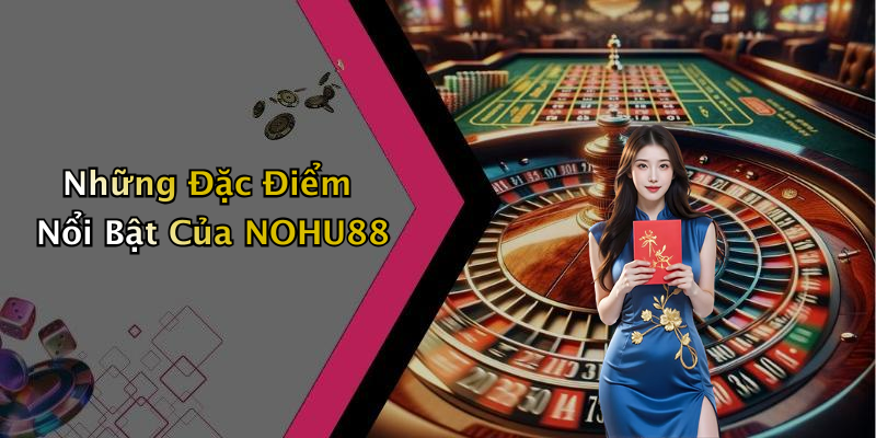 Những Đặc Điểm Nổi Bật Của NOHU88