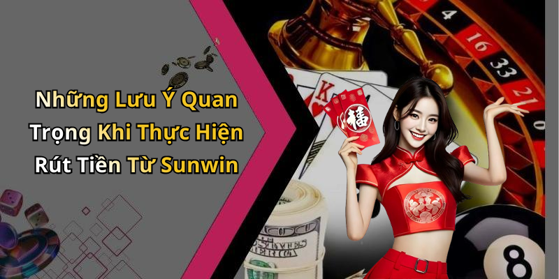 Những Lưu Ý Quan Trọng Khi Thực Hiện Rút Tiền Từ Sunwin