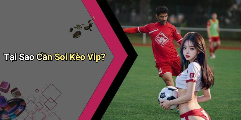 Tại Sao Cần Soi Kèo Vip?