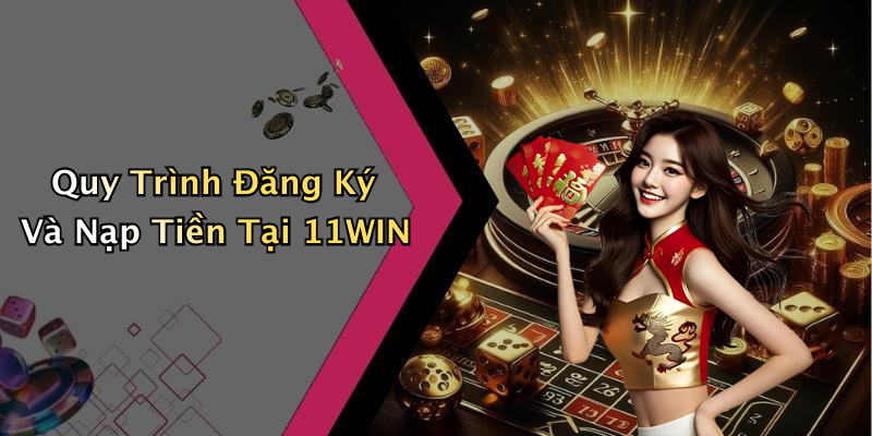Quy Trình Đăng Ký Và Nạp Tiền Tại 11WIN
