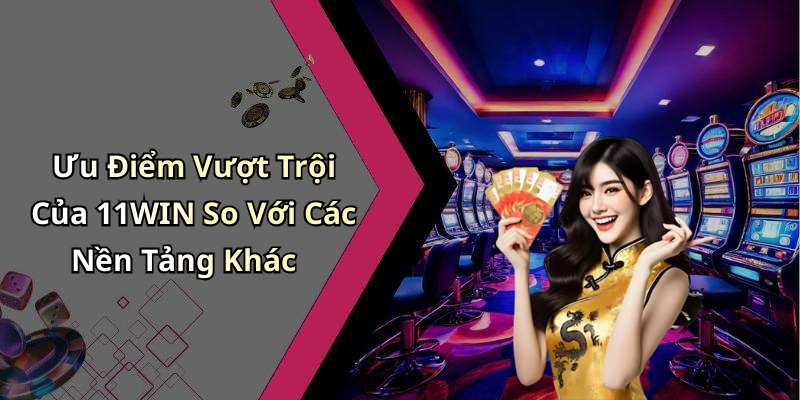 Ưu Điểm Vượt Trội Của 11WIN So Với Các Nền Tảng Khác