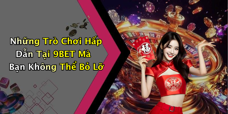 Những Trò Chơi Hấp Dẫn Tại 9BET Mà Bạn Không Thể Bỏ Lỡ