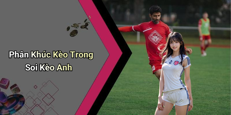 Phân Khúc Kèo Trong Soi Kèo Anh