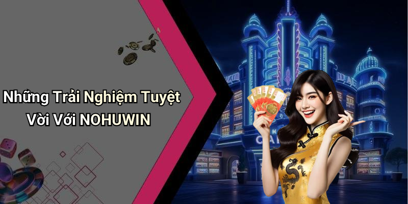 Những Trải Nghiệm Tuyệt Vời Với NOHUWIN