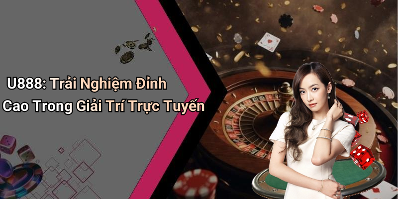 U888: Trải Nghiệm Đỉnh Cao Trong Giải Trí Trực Tuyến