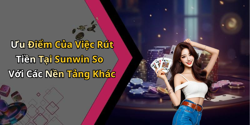Ưu Điểm Của Việc Rút Tiền Tại Sunwin So Với Các Nền Tảng Khác