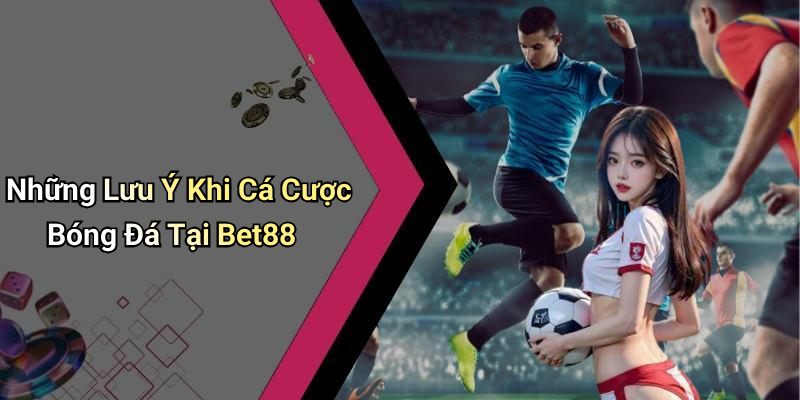 Những Lưu Ý Khi Cá Cược Bóng Đá Tại Bet88