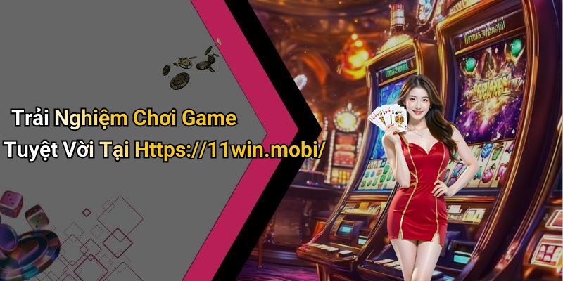 Trải Nghiệm Chơi Game Tuyệt Vời Tại Https://11win.mobi/