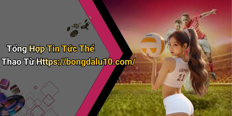 Tổng Hợp Tin Tức Thể Thao Từ Https://bongdalu10.com/