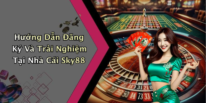 Hướng Dẫn Đăng Ký Và Trải Nghiệm Tại Nhà Cái Sky88