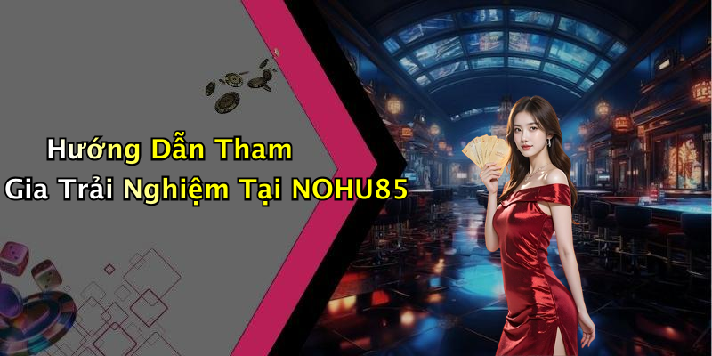 Hướng Dẫn Tham Gia Trải Nghiệm Tại NOHU85