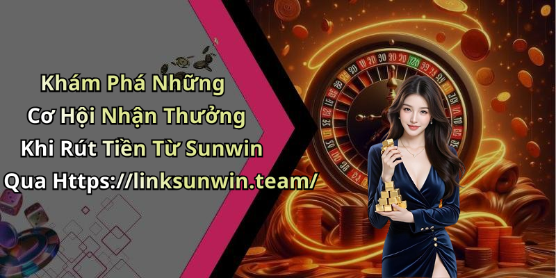 Khám Phá Những Cơ Hội Nhận Thưởng Khi Rút Tiền Từ Sunwin Qua Https://linksunwin.team/