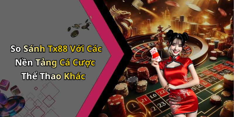 So Sánh Tx88 Với Các Nền Tảng Cá Cược Thể Thao Khác